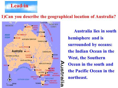 Lead-in 1)Can you describe the geographical location of Australia? Australia lies in south hemisphere and is surrounded by oceans: the Indian Ocean in.