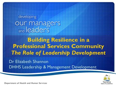 Building Resilience in a Professional Services Community The Role of Leadership Development Dr Elizabeth Shannon DHHS Leadership & Management Development.