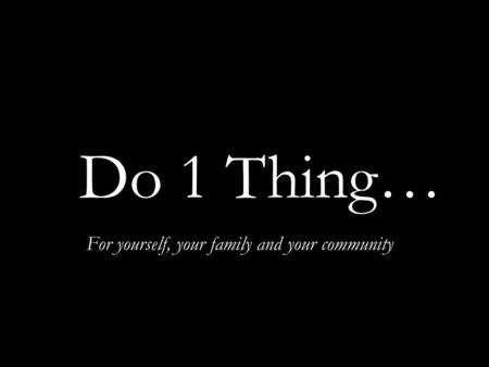 For yourself, your family and your community Do 1 Thing…