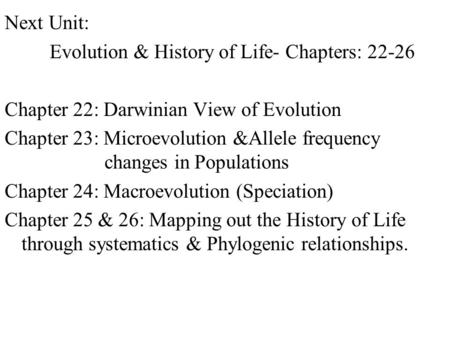 Next Unit: Evolution & History of Life- Chapters: 22-26 Chapter 22: Darwinian View of Evolution Chapter 23: Microevolution &Allele frequency changes in.