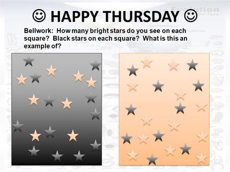 HAPPY THURSDAY Bellwork: How many bright stars do you see on each square? Black stars on each square? What is this an example of?
