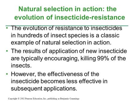 Natural selection in action: the evolution of insecticide-resistance Copyright © 2002 Pearson Education, Inc., publishing as Benjamin Cummings The evolution.