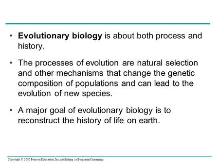 Copyright © 2005 Pearson Education, Inc. publishing as Benjamin Cummings Evolutionary biology is about both process and history. The processes of evolution.
