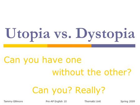 Utopia vs. Dystopia Can you have one without the other? Can you? Really? Tammy Gillmore Pre-AP English 10 Thematic Unit Spring 2009.
