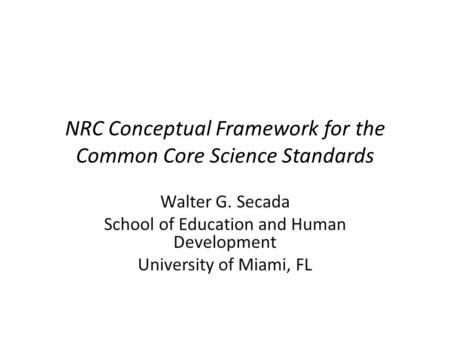 NRC Conceptual Framework for the Common Core Science Standards Walter G. Secada School of Education and Human Development University of Miami, FL.