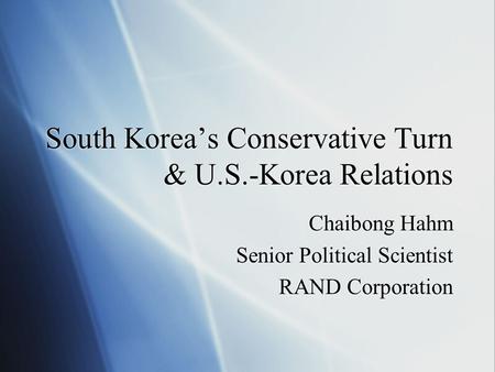 South Korea’s Conservative Turn & U.S.-Korea Relations Chaibong Hahm Senior Political Scientist RAND Corporation Chaibong Hahm Senior Political Scientist.