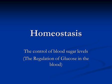 Homeostasis The control of blood sugar levels (The Regulation of Glucose in the blood)