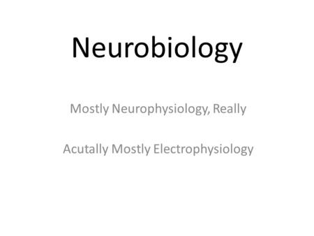 Neurobiology Mostly Neurophysiology, Really Acutally Mostly Electrophysiology.