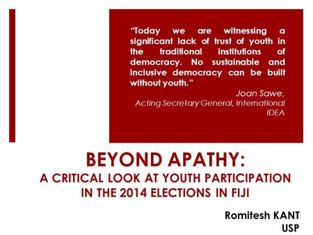 BEYOND APATHY: A CRITICAL LOOK AT YOUTH PARTICIPATION IN THE 2014 ELECTIONS IN FIJI “ Today we are witnessing a significant lack of trust of youth in the.