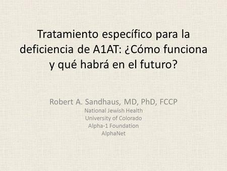 Tratamiento específico para la deficiencia de A1AT: ¿Cómo funciona y qué habrá en el futuro? Robert A. Sandhaus, MD, PhD, FCCP National Jewish Health University.
