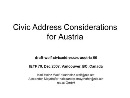 Civic Address Considerations for Austria draft-wolf-civicaddresses-austria-00 IETF 70, Dec 2007, Vancouver, BC, Canada Karl Heinz Wolf Alexander Mayrhofer.