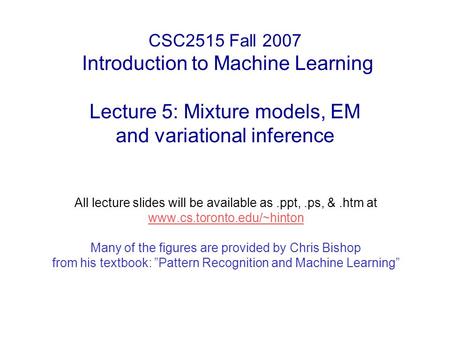 CSC2515 Fall 2007 Introduction to Machine Learning Lecture 5: Mixture models, EM and variational inference All lecture slides will be available as.ppt,.ps,