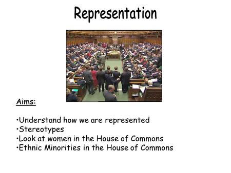 Aims: Understand how we are represented Stereotypes Look at women in the House of Commons Ethnic Minorities in the House of Commons.