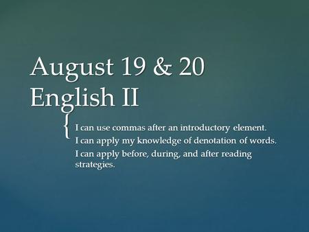 { August 19 & 20 English II I can use commas after an introductory element. I can apply my knowledge of denotation of words. I can apply before, during,
