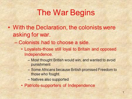 The War Begins With the Declaration, the colonists were asking for war. –Colonists had to choose a side. Loyalists-those still loyal to Britain and opposed.