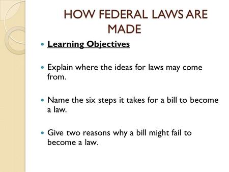 HOW FEDERAL LAWS ARE MADE Learning Objectives Explain where the ideas for laws may come from. Name the six steps it takes for a bill to become a law. Give.