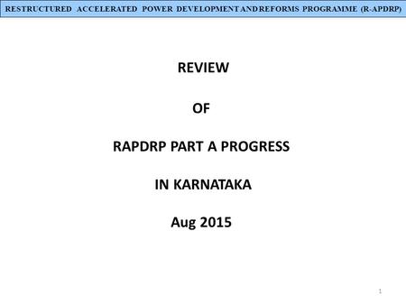 1 REVIEW OF RAPDRP PART A PROGRESS IN KARNATAKA Aug 2015 RESTRUCTURED ACCELERATED POWER DEVELOPMENT AND REFORMS PROGRAMME (R-APDRP)