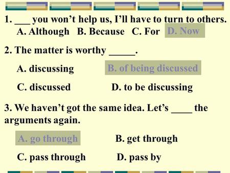 1. ___ you won’t help us, I’ll have to turn to others. A. Although B. Because C. For D. Now D. Now 2. The matter is worthy _____. A. discussing B. of.
