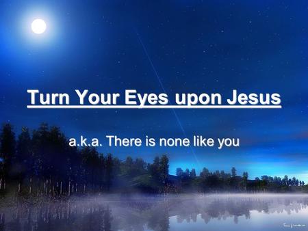 Turn Your Eyes upon Jesus a.k.a. There is none like you.