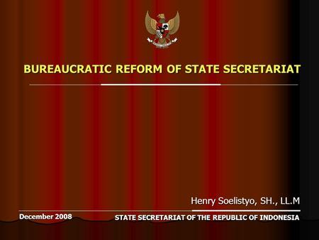 Henry Soelistyo, SH., LL.M December 2008 BUREAUCRATIC REFORM OF STATE SECRETARIAT STATE SECRETARIAT OF THE REPUBLIC OF INDONESIA.