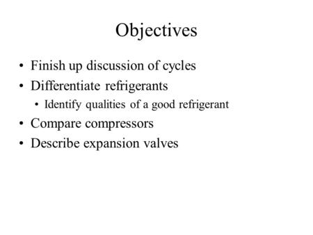Objectives Finish up discussion of cycles Differentiate refrigerants Identify qualities of a good refrigerant Compare compressors Describe expansion valves.