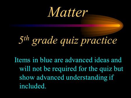 Matter 5 th grade quiz practice Items in blue are advanced ideas and will not be required for the quiz but show advanced understanding if included.