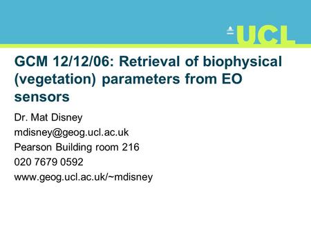 GCM 12/12/06: Retrieval of biophysical (vegetation) parameters from EO sensors Dr. Mat Disney Pearson Building room 216 020 7679.