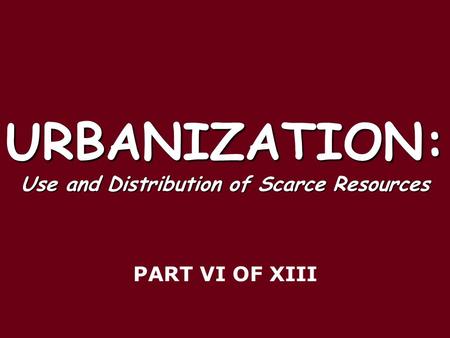 URBANIZATION: Use and Distribution of Scarce Resources PART VI OF XIII.