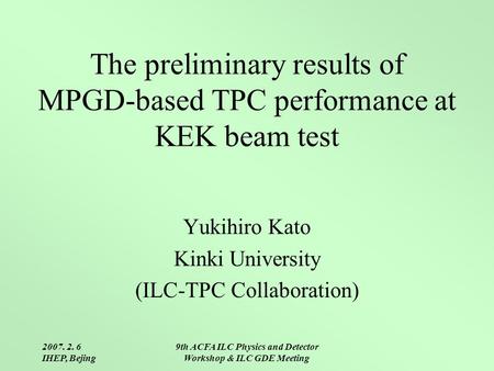 2007. 2. 6 IHEP, Bejing 9th ACFA ILC Physics and Detector Workshop & ILC GDE Meeting The preliminary results of MPGD-based TPC performance at KEK beam.