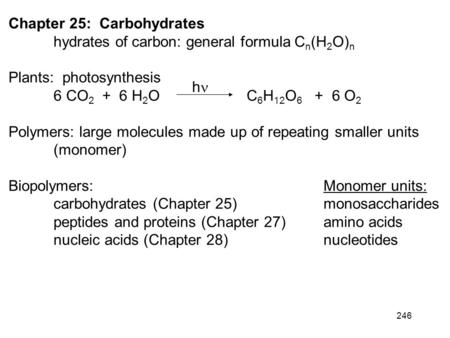 246 Chapter 25: Carbohydrates hydrates of carbon: general formula C n (H 2 O) n Plants: photosynthesis 6 CO 2 + 6 H 2 O C 6 H 12 O 6 + 6 O 2 Polymers: