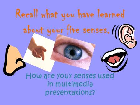 Recall what you have learned about your five senses. How are your senses used in multimedia presentations?