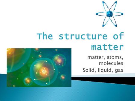 Matter, atoms, molecules Solid, liquid, gas.  What do we know about atoms?  How has our knowledge of the structure of atoms changed over time? (Democritus,
