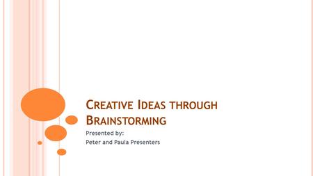 C REATIVE I DEAS THROUGH B RAINSTORMING Presented by: Peter and Paula Presenters.