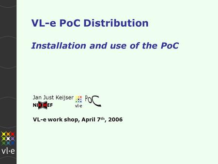 VL-e PoC Distribution Installation and use of the PoC Jan Just Keijser VL-e work shop, April 7 th, 2006.