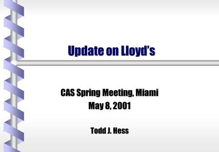 Update on Lloyd’s CAS Spring Meeting, Miami May 8, 2001 Todd J. Hess.