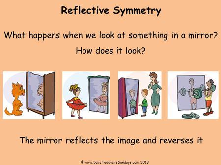 Reflective Symmetry © www.SaveTeachersSundays.com 2013 What happens when we look at something in a mirror? How does it look? The mirror reflects the image.
