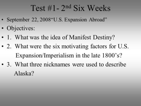Test #1- 2 nd Six Weeks September 22, 2008“U.S. Expansion Abroad” Objectives: 1. What was the idea of Manifest Destiny? 2. What were the six motivating.