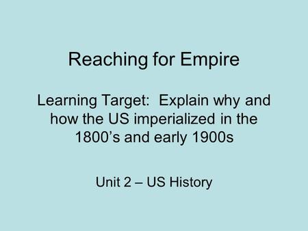Reaching for Empire Learning Target: Explain why and how the US imperialized in the 1800’s and early 1900s Unit 2 – US History.