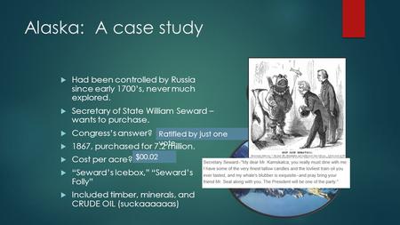 Alaska: A case study  Had been controlled by Russia since early 1700’s, never much explored.  Secretary of State William Seward – wants to purchase.