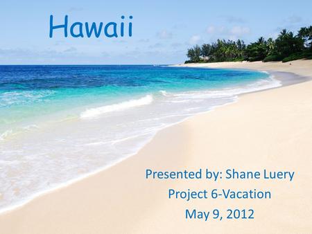 Hawaii Presented by: Shane Luery Project 6-Vacation May 9, 2012.