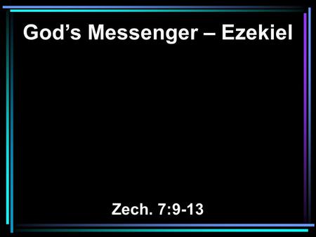 God’s Messenger – Ezekiel Zech. 7:9-13. 9 Thus says the LORD of hosts: 'Execute true justice, Show mercy and compassion Everyone to his brother. 10 Do.