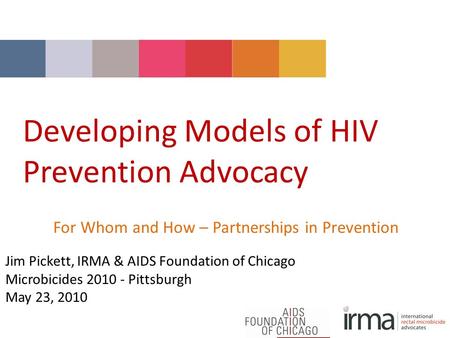 Developing Models of HIV Prevention Advocacy For Whom and How – Partnerships in Prevention Jim Pickett, IRMA & AIDS Foundation of Chicago Microbicides.