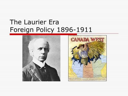 The Laurier Era Foreign Policy 1896-1911. Canada Profile – 1896-1911  Becomes a nation in 1867  Population in 1900 is approx. 5million  Today it is.
