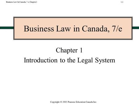 Copyright © 2005 Pearson Education Canada Inc. Business Law In Canada, 7/e, Chapter 1 Business Law in Canada, 7/e Chapter 1 Introduction to the Legal System.