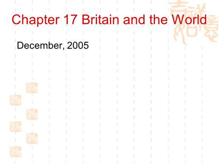 Chapter 17 Britain and the World December, 2005. Britain and the World Britain’s primary overseas interests lay in three areas:  Europe  The Empire.