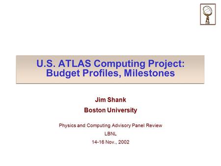 U.S. ATLAS Computing Project: Budget Profiles, Milestones Jim Shank Boston University Physics and Computing Advisory Panel Review LBNL 14-16 Nov., 2002.