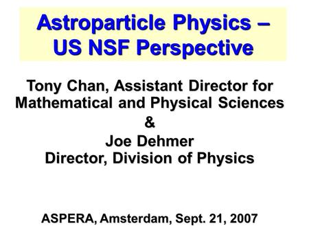 Astroparticle Physics – US NSF Perspective Tony Chan, Assistant Director for Mathematical and Physical Sciences & Joe Dehmer Director, Division of Physics.