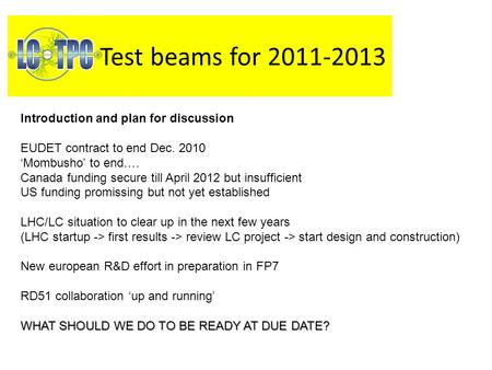 Test beams for 2011-2013 Introduction and plan for discussion EUDET contract to end Dec. 2010 ‘Mombusho’ to end…. Canada funding secure till April 2012.