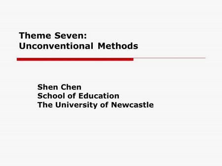 Theme Seven: Unconventional Methods Shen Chen School of Education The University of Newcastle.
