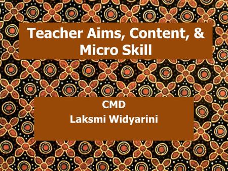 Teacher Aims, Content, & Micro Skill CMD Laksmi Widyarini.